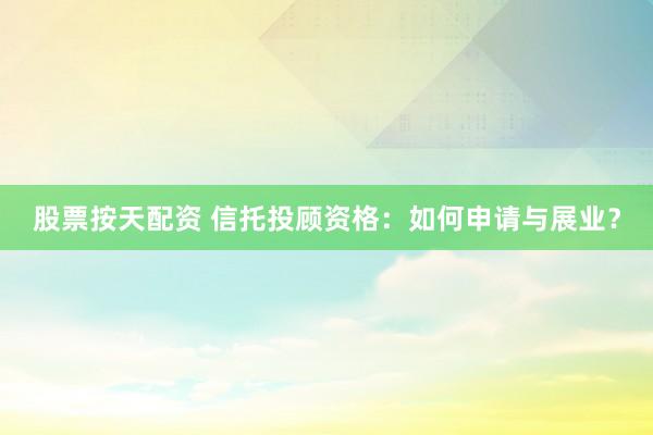 股票按天配资 信托投顾资格：如何申请与展业？