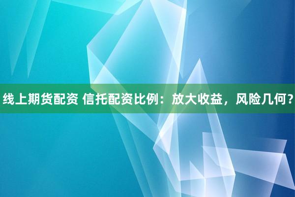 线上期货配资 信托配资比例：放大收益，风险几何？
