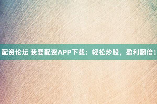 配资论坛 我要配资APP下载：轻松炒股，盈利翻倍！