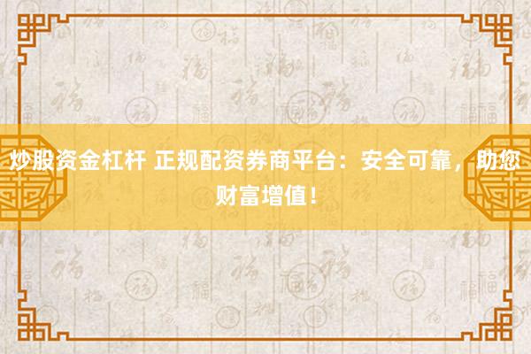 炒股资金杠杆 正规配资券商平台：安全可靠，助您财富增值！
