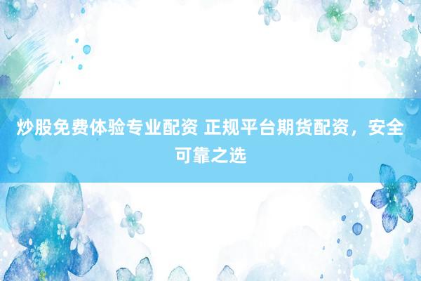 炒股免费体验专业配资 正规平台期货配资，安全可靠之选