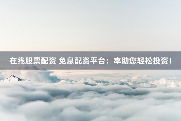 在线股票配资 免息配资平台：率助您轻松投资！