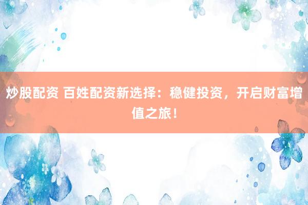 炒股配资 百姓配资新选择：稳健投资，开启财富增值之旅！