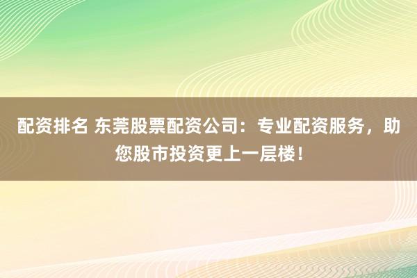 配资排名 东莞股票配资公司：专业配资服务，助您股市投资更上一层楼！