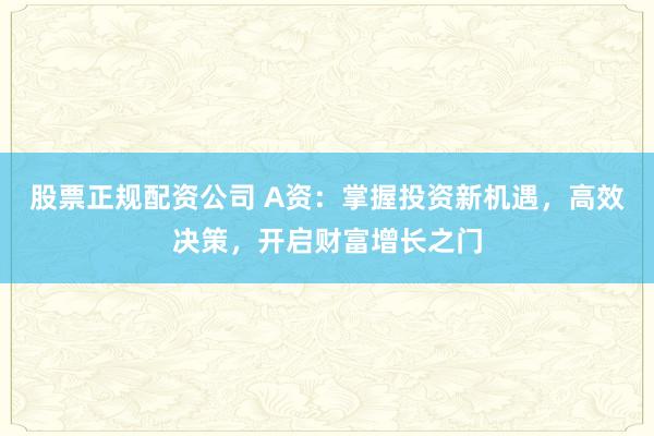 股票正规配资公司 A资：掌握投资新机遇，高效决策，开启财富增长之门