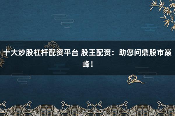 十大炒股杠杆配资平台 股王配资：助您问鼎股市巅峰！