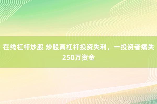 在线杠杆炒股 炒股高杠杆投资失利，一投资者痛失250万资金