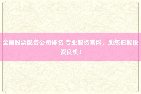 全国股票配资公司排名 专业配资官网，助您把握投资良机！