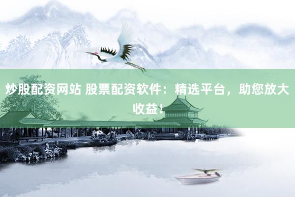 炒股配资网站 股票配资软件：精选平台，助您放大收益！