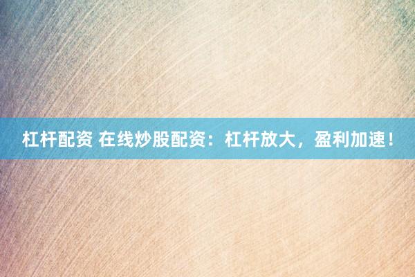 杠杆配资 在线炒股配资：杠杆放大，盈利加速！