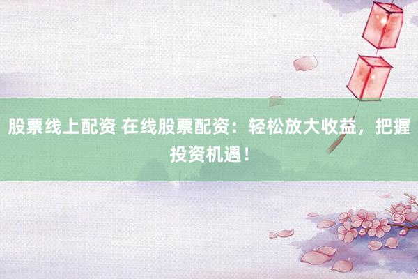 股票线上配资 在线股票配资：轻松放大收益，把握投资机遇！