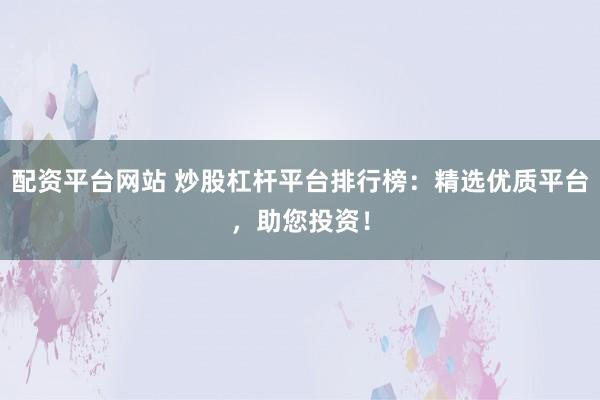 配资平台网站 炒股杠杆平台排行榜：精选优质平台，助您投资！