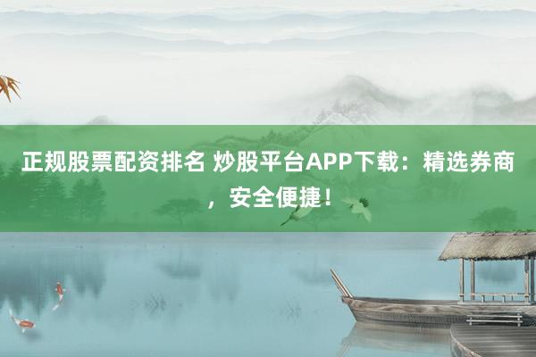 正规股票配资排名 炒股平台APP下载:精选券商,安全便捷!