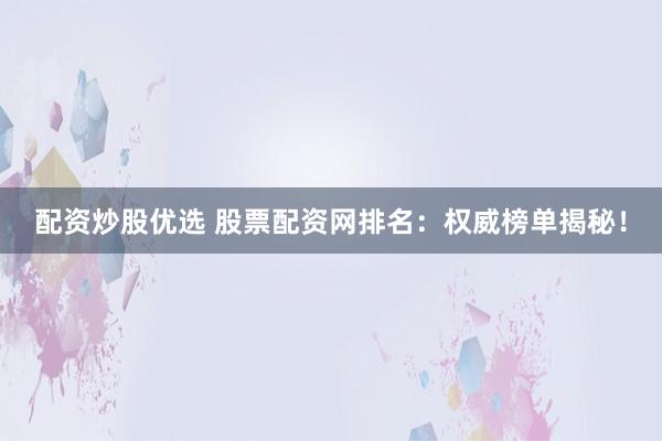 配资炒股优选 股票配资网排名：权威榜单揭秘！