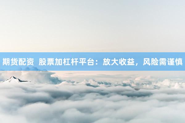 期货配资  股票加杠杆平台：放大收益，风险需谨慎