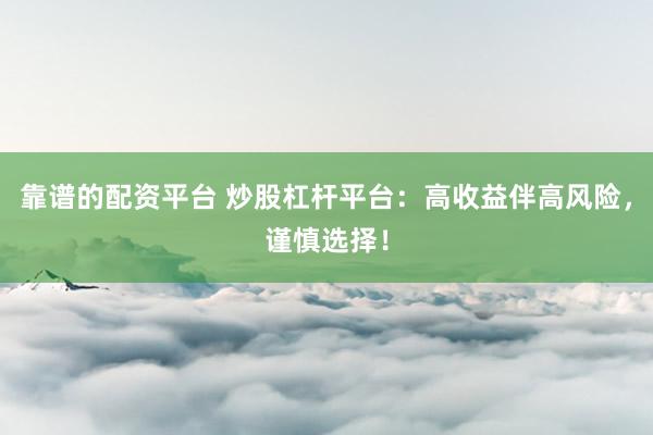 靠谱的配资平台 炒股杠杆平台：高收益伴高风险，谨慎选择！