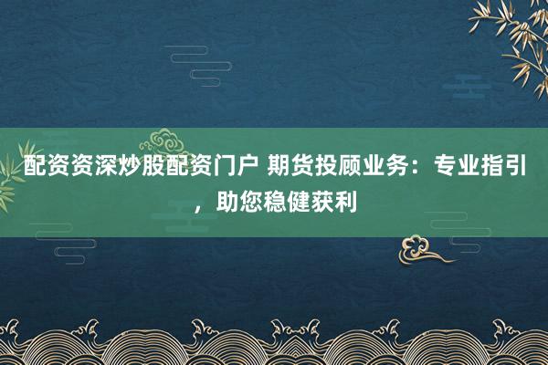 配资资深炒股配资门户 期货投顾业务：专业指引，助您稳健获利