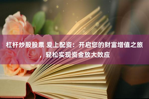 杠杆炒股股票 爱上配资：开启您的财富增值之旅，轻松实现资金放大效应