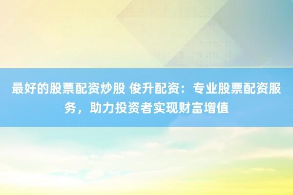 最好的股票配资炒股 俊升配资：专业股票配资服务，助力投资者实现财富增值
