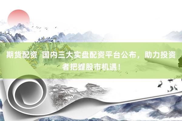 期货配资  国内三大实盘配资平台公布，助力投资者把握股市机遇！