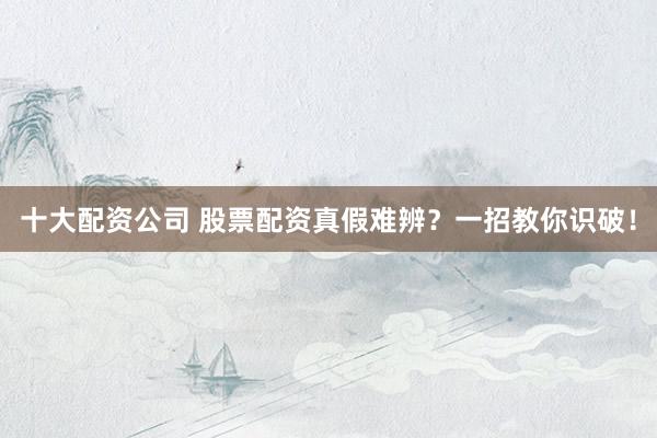 十大配资公司 股票配资真假难辨？一招教你识破！