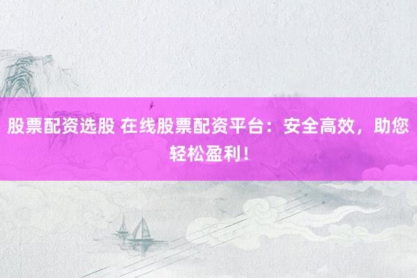 股票配资选股 在线股票配资平台：安全高效，助您轻松盈利！