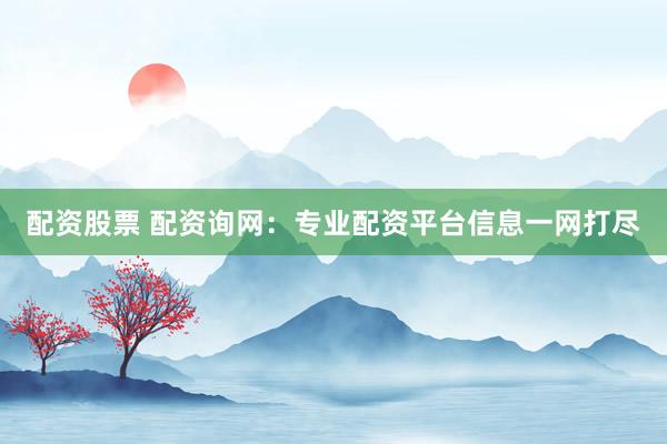 配资股票 配资询网：专业配资平台信息一网打尽