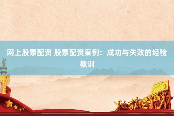 网上股票配资 股票配资案例：成功与失败的经验教训