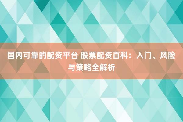 国内可靠的配资平台 股票配资百科：入门、风险与策略全解析