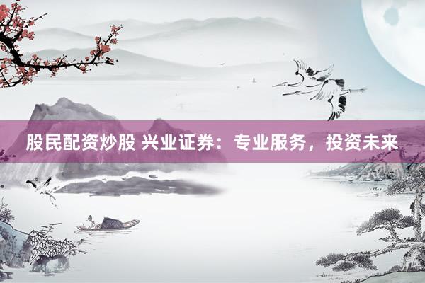 股民配资炒股 兴业证券：专业服务，投资未来
