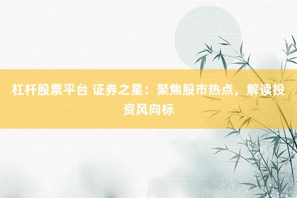 杠杆股票平台 证券之星：聚焦股市热点，解读投资风向标