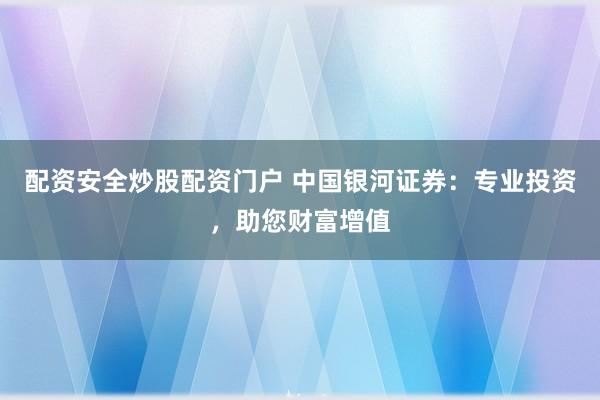 配资安全炒股配资门户 中国银河证券：专业投资，助您财富增值