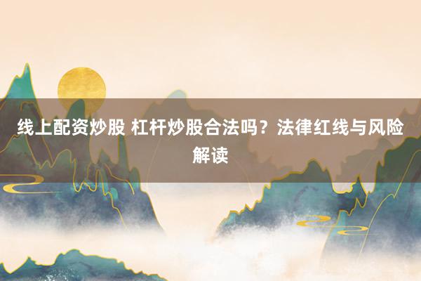 线上配资炒股 杠杆炒股合法吗？法律红线与风险解读