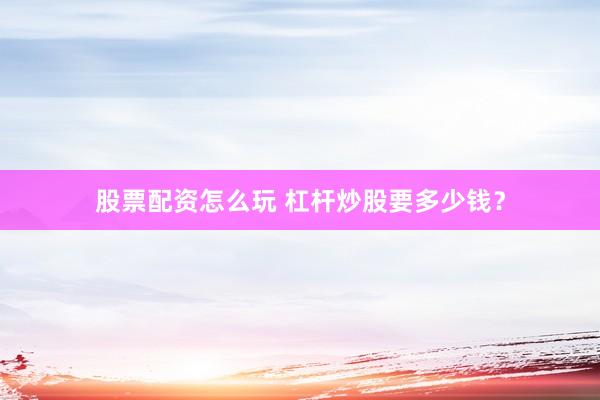 股票配资怎么玩 杠杆炒股要多少钱?