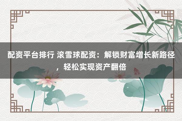 配资平台排行 滚雪球配资：解锁财富增长新路径，轻松实现资产翻倍