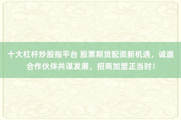 十大杠杆炒股指平台 股票期货配资新机遇,诚邀合作伙伴共谋发展,招商加盟正当时!