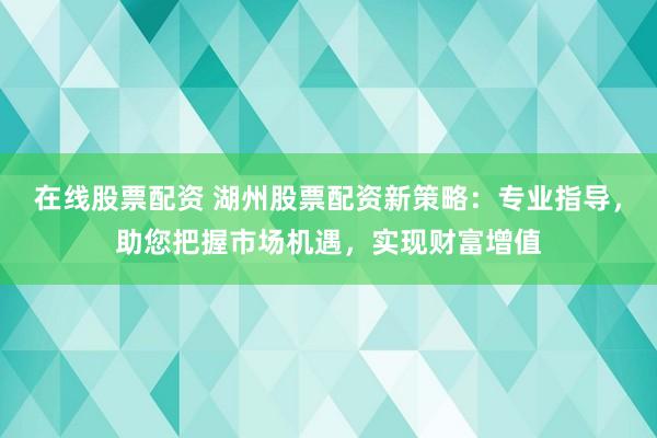 在线股票配资 湖州股票配资新策略：专业指导，助您把握市场机遇，实现财富增值