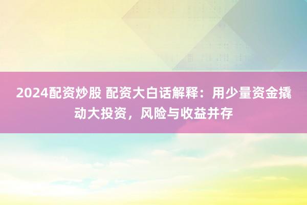 2024配资炒股 配资大白话解释：用少量资金撬动大投资，风险与收益并存