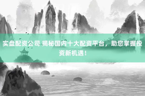 实盘配资公司 揭秘国内十大配资平台，助您掌握投资新机遇！