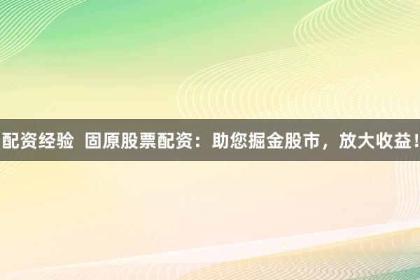 配资经验  固原股票配资：助您掘金股市，放大收益！