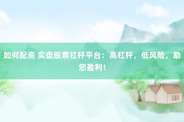 如何配资 实盘股票杠杆平台:高杠杆,低风险,助您盈利!