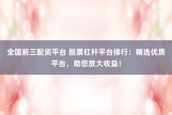 全国前三配资平台 股票杠杆平台排行：精选优质平台，助您放大收益！