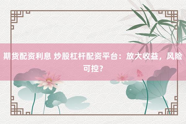 期货配资利息 炒股杠杆配资平台：放大收益，风险可控？