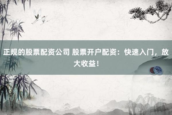 正规的股票配资公司 股票开户配资：快速入门，放大收益！