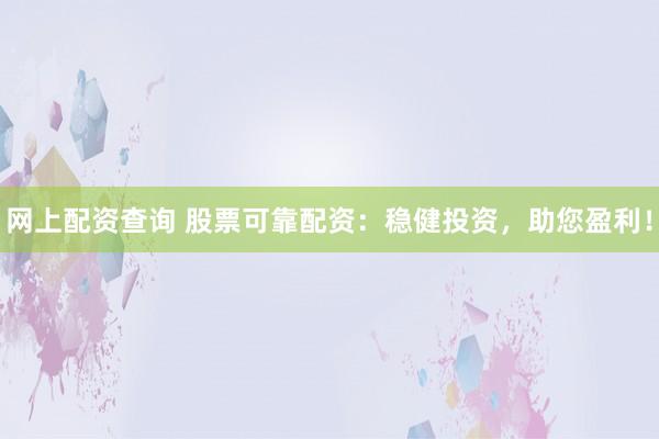 网上配资查询 股票可靠配资：稳健投资，助您盈利！