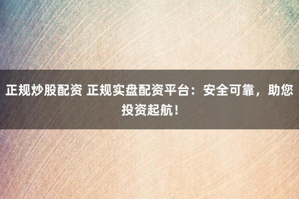 正规炒股配资 正规实盘配资平台：安全可靠，助您投资起航！