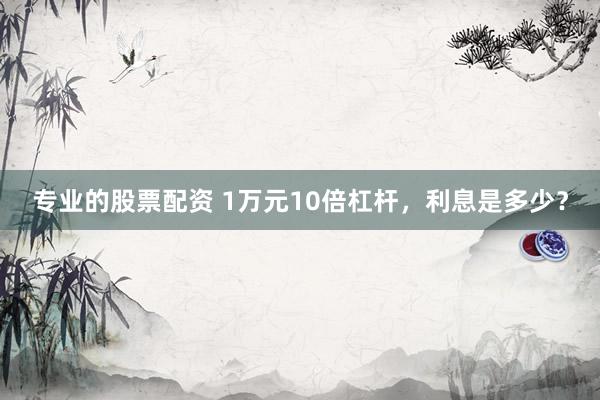 专业的股票配资 1万元10倍杠杆，利息是多少？