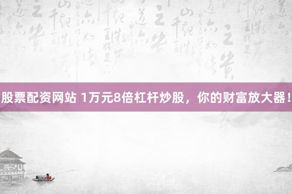 股票配资网站 1万元8倍杠杆炒股,你的财富放大器!