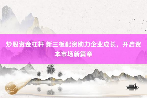炒股资金杠杆 新三板配资助力企业成长，开启资本市场新篇章