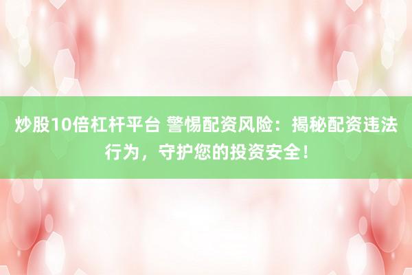 炒股10倍杠杆平台 警惕配资风险：揭秘配资违法行为，守护您的投资安全！